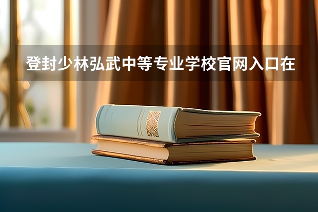 登封少林弘武中等专业学校官网入口在哪