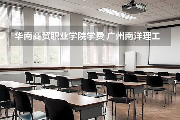 华南商贸职业学院学费 广州南洋理工职业学院学费