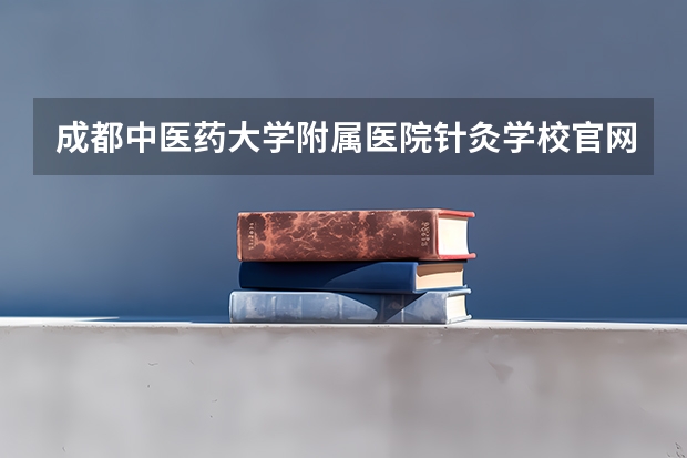 成都中医药大学附属医院针灸学校官网入口在哪