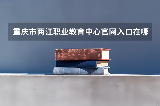 重庆市两江职业教育中心官网入口在哪