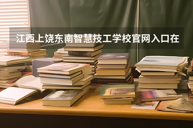 江西上饶东南智慧技工学校官网入口在哪