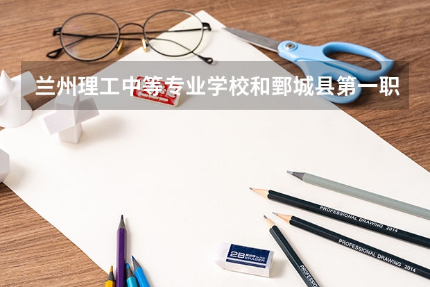 兰州理工中等专业学校和鄄城县第一职业中等专业学校各有什么优势