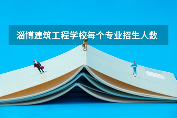  淄博建筑工程学校每个专业招生人数是多少