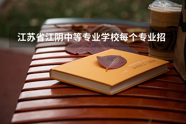  江苏省江阴中等专业学校每个专业招生人数是多少