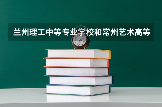 兰州理工中等专业学校和常州艺术高等职业学校各有什么优势