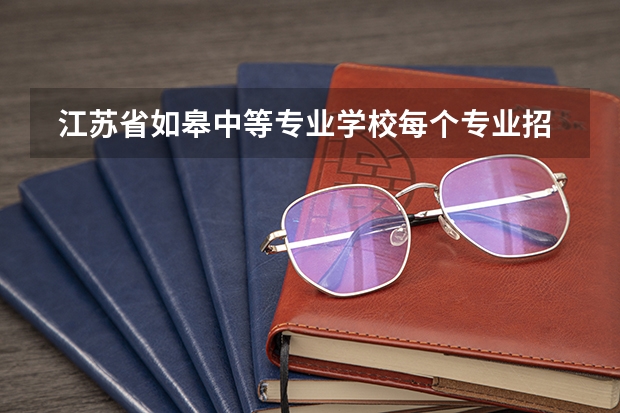  江苏省如皋中等专业学校每个专业招生人数是多少