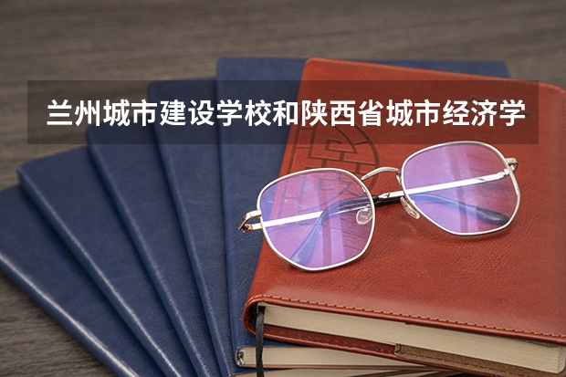 兰州城市建设学校和陕西省城市经济学校各有什么优势