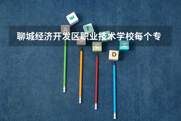  聊城经济开发区职业技术学校每个专业招生人数是多少