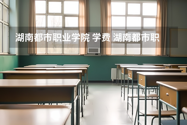 湖南都市职业学院 学费 湖南都市职业学院好不好？