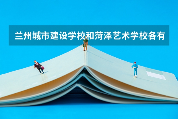 兰州城市建设学校和菏泽艺术学校各有什么优势