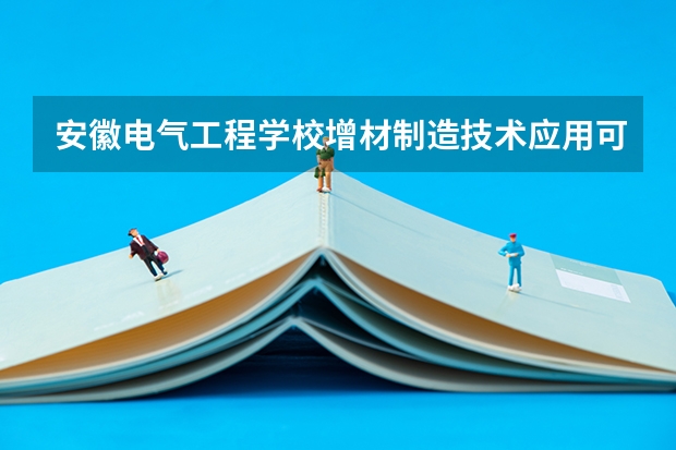 安徽电气工程学校增材制造技术应用可以考哪些证书