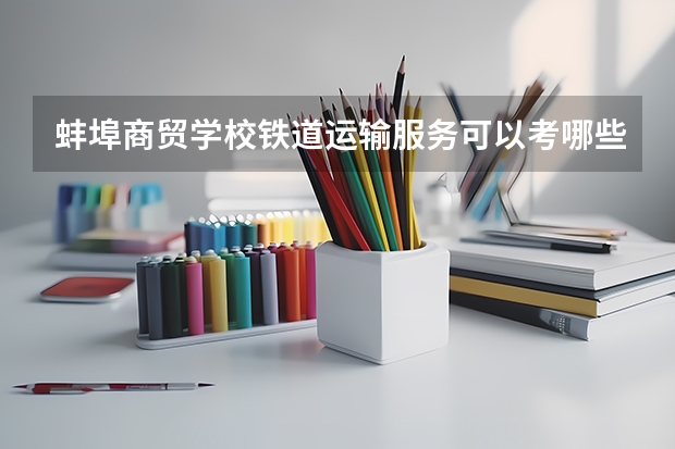 蚌埠商贸学校铁道运输服务可以考哪些证书