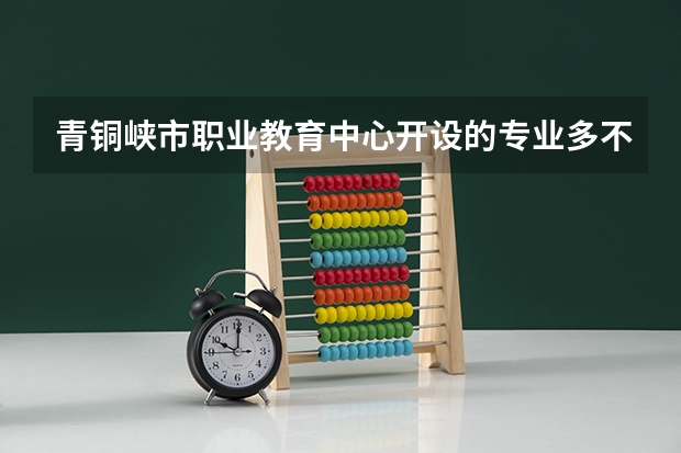 青铜峡市职业教育中心开设的专业多不多 青铜峡市职业教育中心各专业招生人数是多少