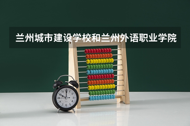 兰州城市建设学校和兰州外语职业学院中专部各有什么优势