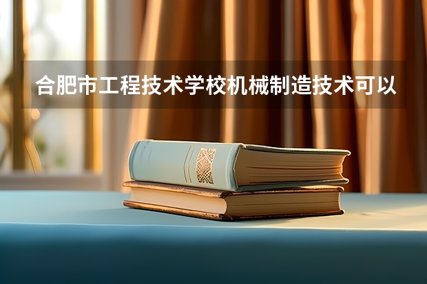 合肥市工程技术学校机械制造技术可以考哪些证书