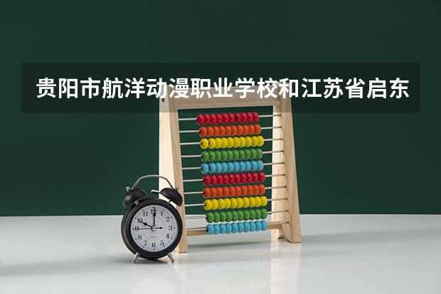 贵阳市航洋动漫职业学校和江苏省启东中等专业学校各有什么优势