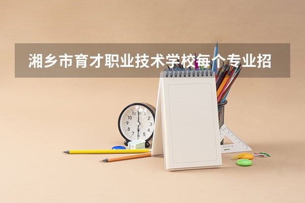  湘乡市育才职业技术学校每个专业招生人数是多少
