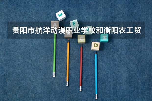 贵阳市航洋动漫职业学校和衡阳农工贸职业学校各有什么优势