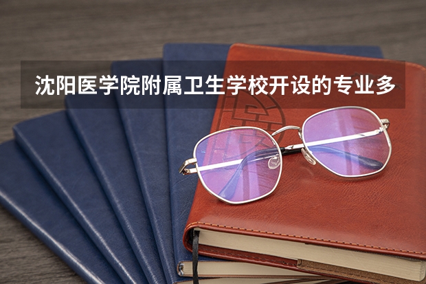 沈阳医学院附属卫生学校开设的专业多不多 沈阳医学院附属卫生学校各专业招生人数是多少