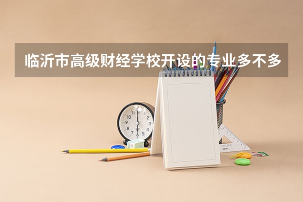 临沂市高级财经学校开设的专业多不多 临沂市高级财经学校各专业招生人数是多少