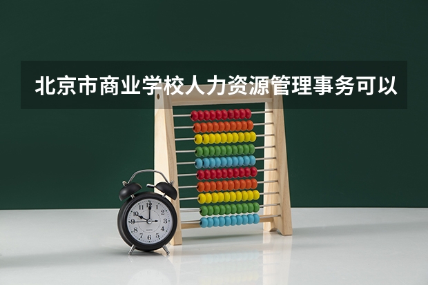 北京市商业学校人力资源管理事务可以考哪些证书