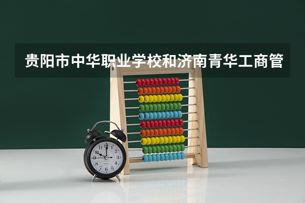 贵阳市中华职业学校和济南青华工商管理学校各有什么优势