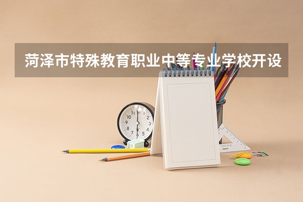 菏泽市特殊教育职业中等专业学校开设的专业多不多 菏泽市特殊教育职业中等专业学校各专业招生人数是多少
