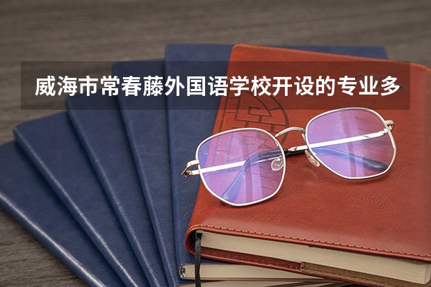 威海市常春藤外国语学校开设的专业多不多 威海市常春藤外国语学校各专业招生人数是多少
