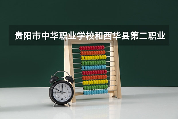 贵阳市中华职业学校和西华县第二职业中等专业学校各有什么优势
