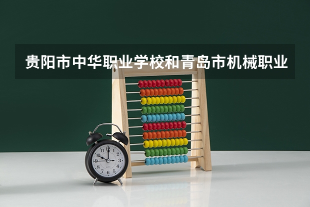 贵阳市中华职业学校和青岛市机械职业中等专业学校各有什么优势