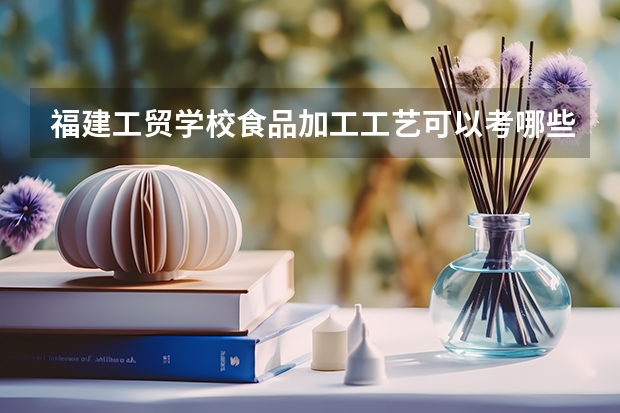 福建工贸学校食品加工工艺可以考哪些证书