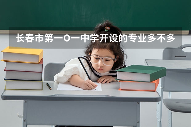 长春市第一O一中学开设的专业多不多 长春市第一O一中学各专业招生人数是多少