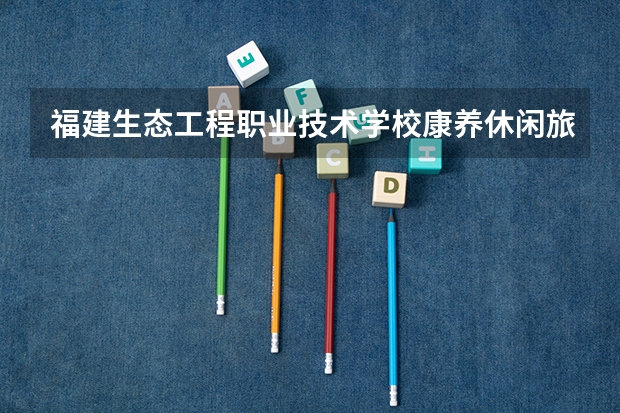 福建生态工程职业技术学校康养休闲旅游服务可以考哪些证书