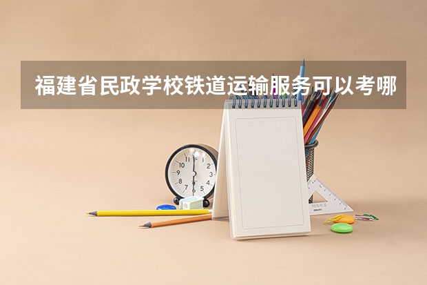 福建省民政学校铁道运输服务可以考哪些证书