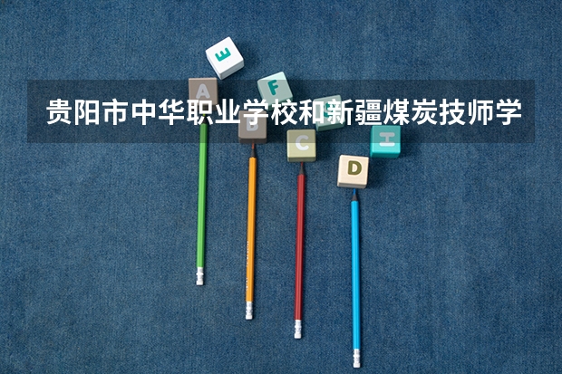 贵阳市中华职业学校和新疆煤炭技师学院（新疆矿业中等职业学校）各有什么优势