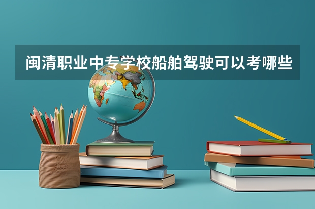 闽清职业中专学校船舶驾驶可以考哪些证书