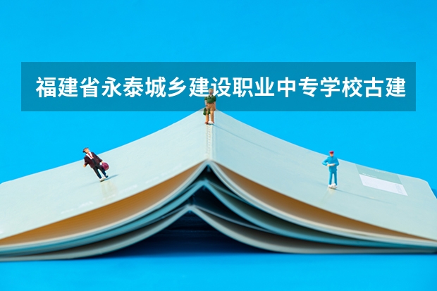 福建省永泰城乡建设职业中专学校古建筑修缮可以考哪些证书