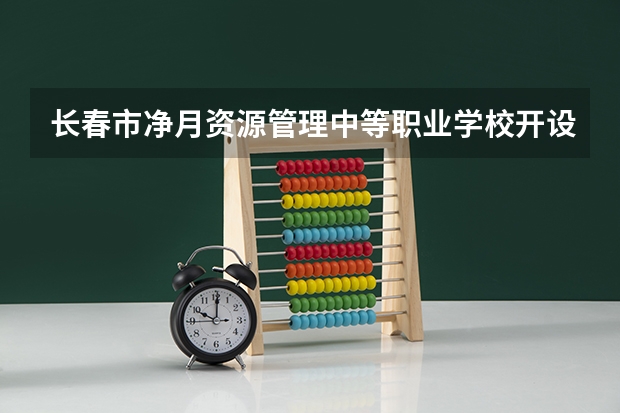 长春市净月资源管理中等职业学校开设的专业多不多 长春市净月资源管理中等职业学校各专业招生人数是多少