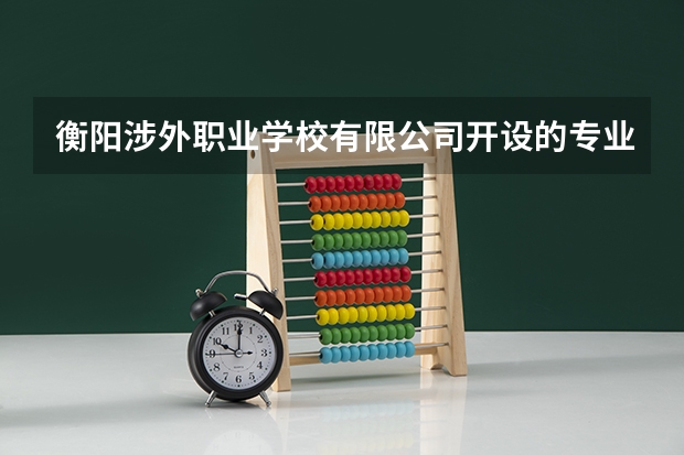 衡阳涉外职业学校有限公司开设的专业多不多 衡阳涉外职业学校有限公司各专业招生人数是多少