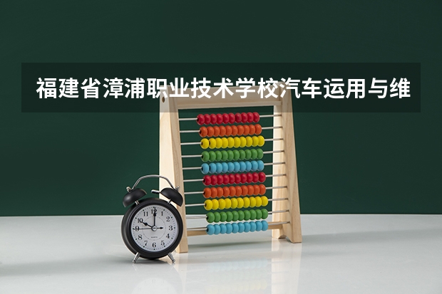福建省漳浦职业技术学校汽车运用与维修可以考哪些证书
