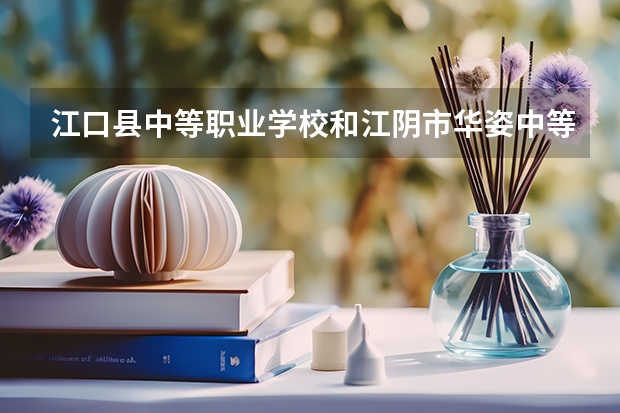 江口县中等职业学校和江阴市华姿中等专业学校各有什么优势