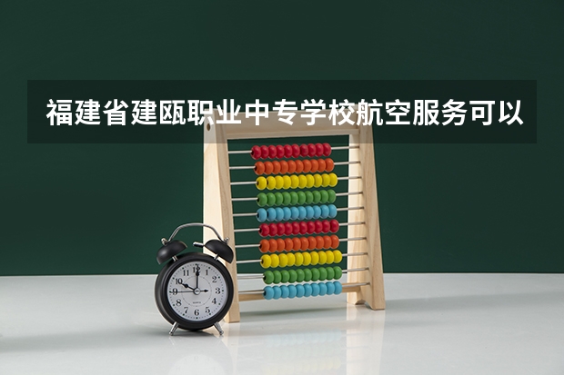 福建省建瓯职业中专学校航空服务可以考哪些证书