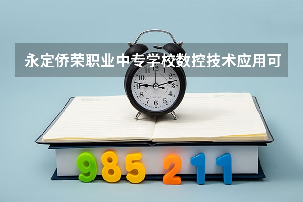 永定侨荣职业中专学校数控技术应用可以考哪些证书