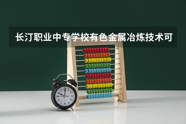 长汀职业中专学校有色金属冶炼技术可以考哪些证书