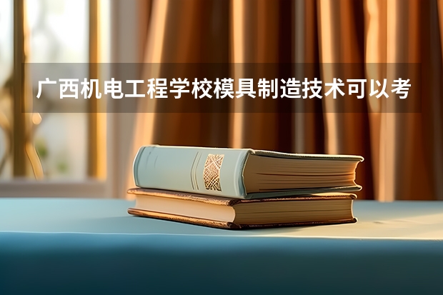 广西机电工程学校模具制造技术可以考哪些证书