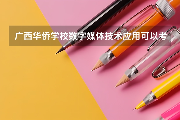广西华侨学校数字媒体技术应用可以考哪些证书