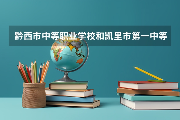 黔西市中等职业学校和凯里市第一中等职业学校各有什么优势