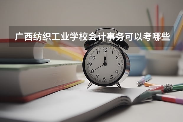 广西纺织工业学校会计事务可以考哪些证书