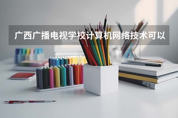广西广播电视学校计算机网络技术可以考哪些证书