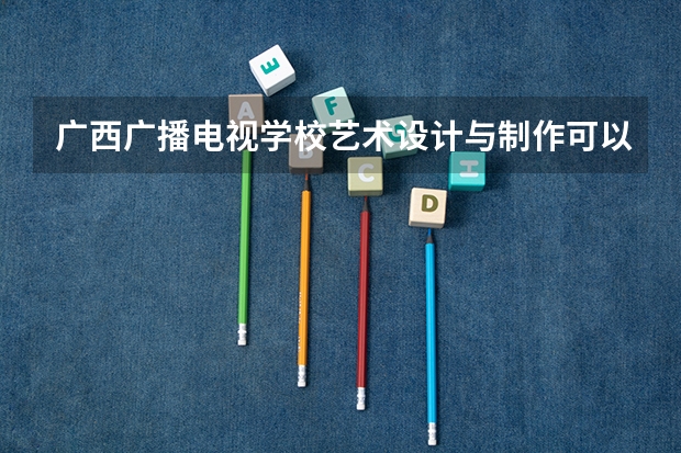 广西广播电视学校艺术设计与制作可以考哪些证书